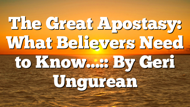 The Great Apostasy: What Believers Need to Know…:: By Geri Ungurean