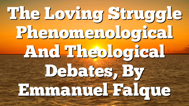 The Loving Struggle  Phenomenological And Theological Debates, By Emmanuel Falque