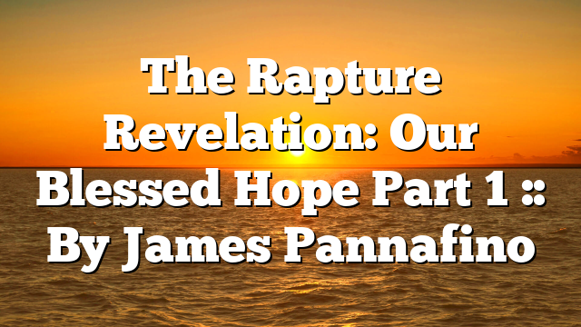 The Rapture Revelation: Our Blessed Hope Part 1 :: By James Pannafino