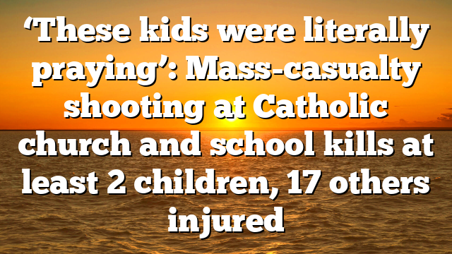 ‘These kids were literally praying’: Mass-casualty shooting at Catholic church and school kills at least 2 children, 17 others injured
