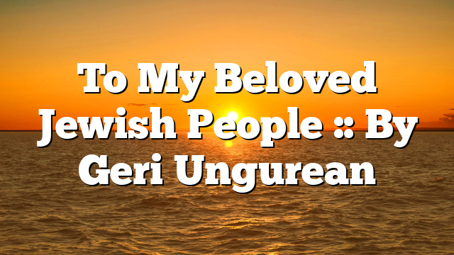 To My Beloved Jewish People :: By Geri Ungurean