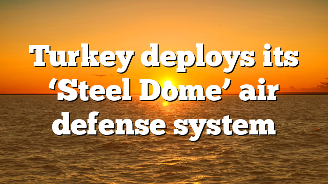 Turkey deploys its ‘Steel Dome’ air defense system