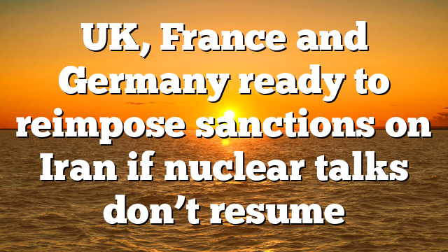 UK, France and Germany ready to reimpose sanctions on Iran if nuclear talks don’t resume