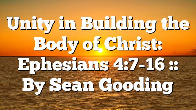 Unity in Building the Body of Christ: Ephesians 4:7-16 :: By Sean Gooding