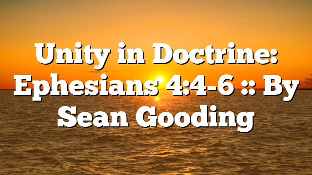 Unity in Doctrine: Ephesians 4:4-6 :: By Sean Gooding