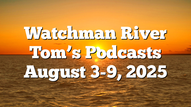 Watchman River Tom’s Podcasts August 3-9, 2025