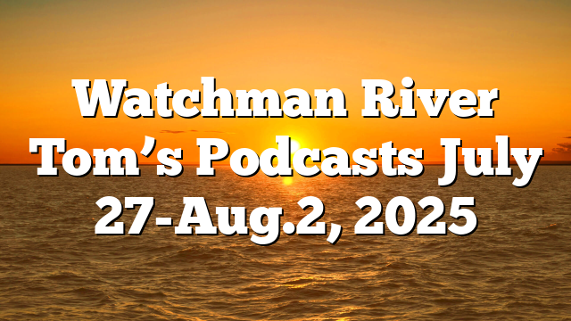 Watchman River Tom’s Podcasts July 27-Aug.2, 2025