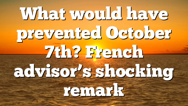 What would have prevented October 7th? French advisor’s shocking remark