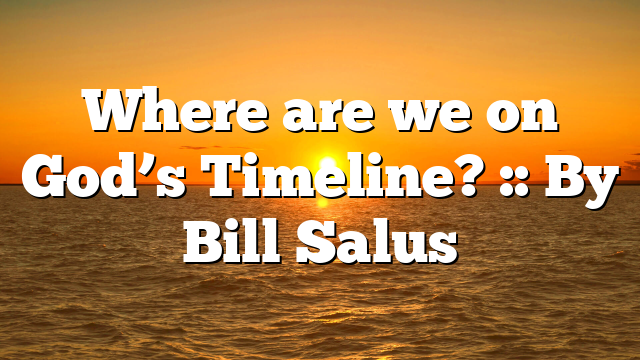 Where are we on God’s Timeline? :: By Bill Salus
