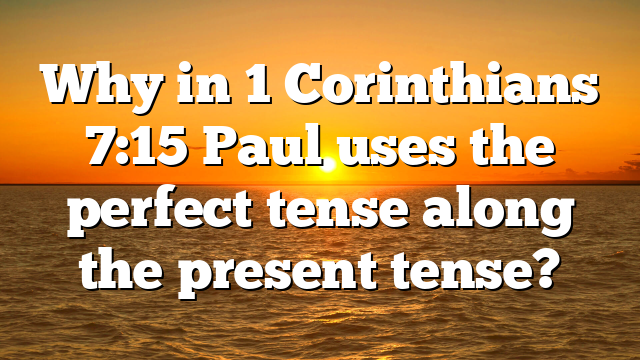 Why in 1 Corinthians 7:15 Paul uses the perfect tense along the present tense?