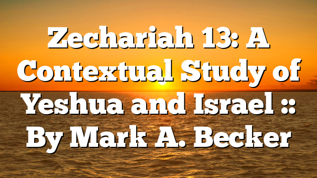 Zechariah 13: A Contextual Study of Yeshua and Israel :: By Mark A. Becker