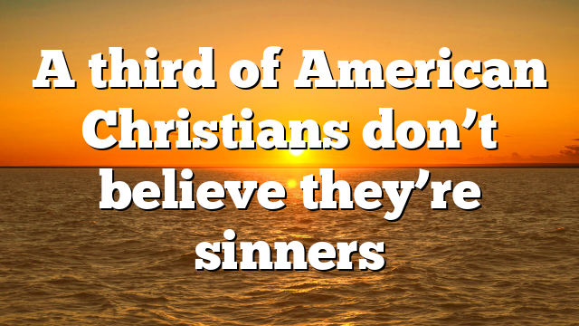 A third of American Christians don’t believe they’re sinners