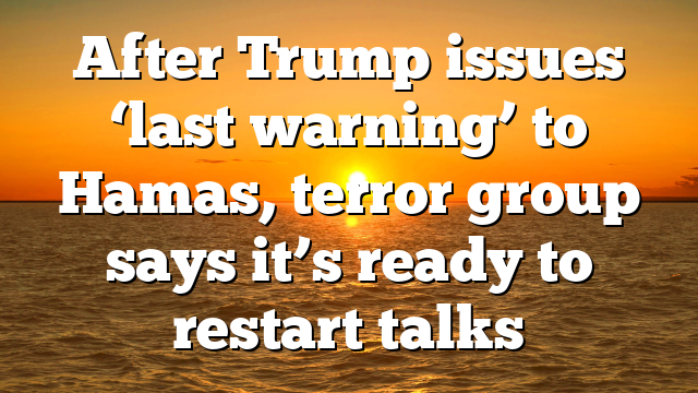 After Trump issues ‘last warning’ to Hamas, terror group says it’s ready to restart talks