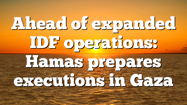 Ahead of expanded IDF operations: Hamas prepares executions in Gaza