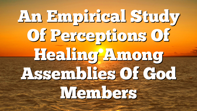 An Empirical Study Of Perceptions Of Healing Among Assemblies Of God Members