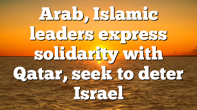 Arab, Islamic leaders express solidarity with Qatar, seek to deter Israel