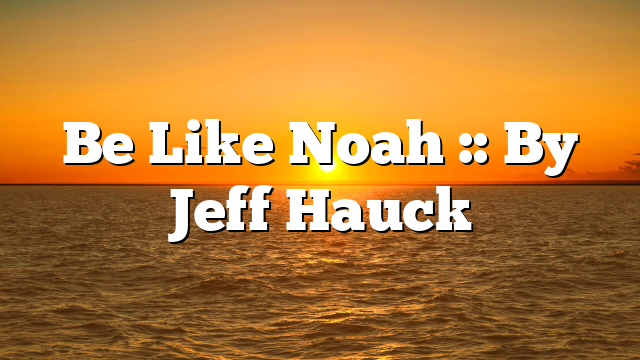 Be Like Noah :: By Jeff Hauck