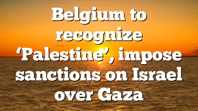 Belgium to recognize ‘Palestine’, impose sanctions on Israel over Gaza
