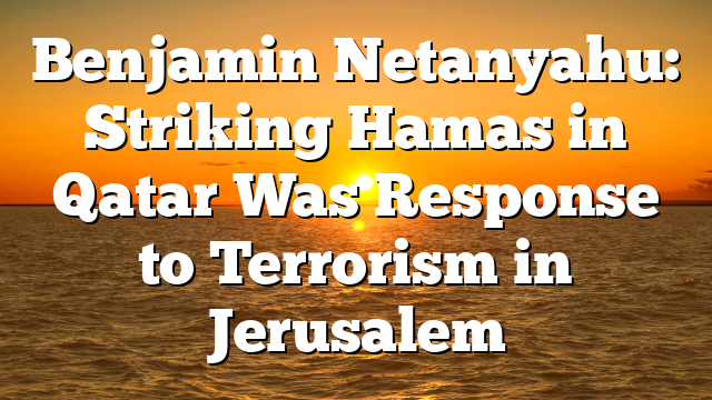 Benjamin Netanyahu: Striking Hamas in Qatar Was Response to Terrorism in Jerusalem