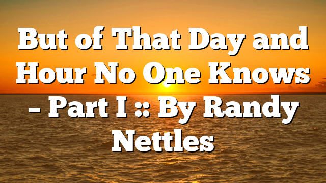 But of That Day and Hour No One Knows – Part I :: By Randy Nettles