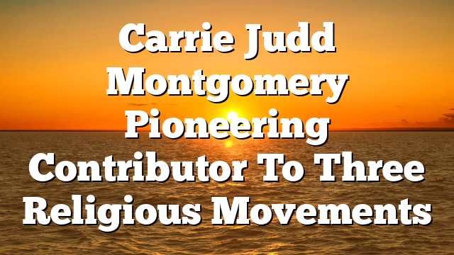 Carrie Judd Montgomery  Pioneering Contributor To Three Religious Movements