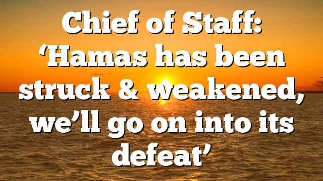 Chief of Staff: ‘Hamas has been struck & weakened, we’ll go on into its defeat’
