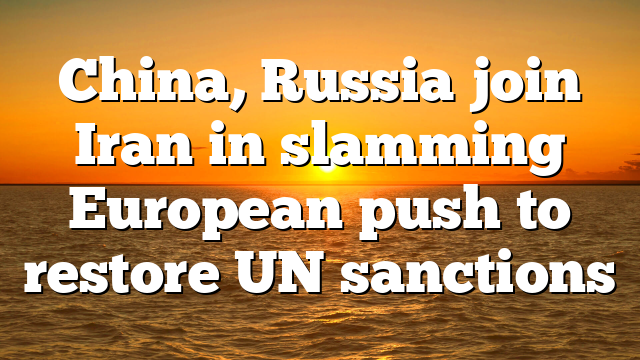China, Russia join Iran in slamming European push to restore UN sanctions