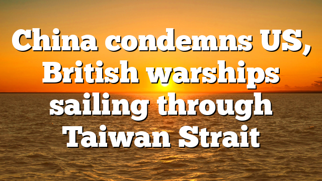 China condemns US, British warships sailing through Taiwan Strait