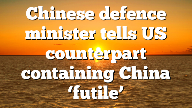 Chinese defence minister tells US counterpart containing China ‘futile’