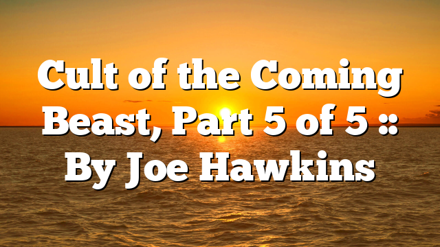 Cult of the Coming Beast, Part 5 of 5 :: By Joe Hawkins