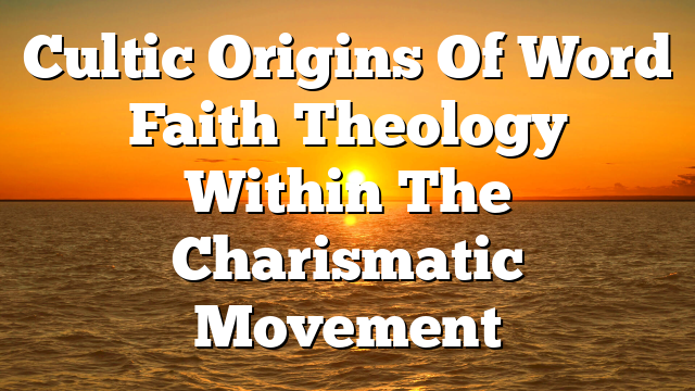 Cultic Origins Of Word Faith Theology Within The Charismatic Movement