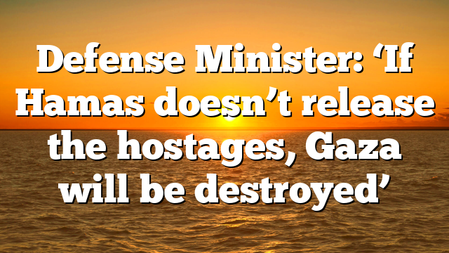 Defense Minister: ‘If Hamas doesn’t release the hostages, Gaza will be destroyed’