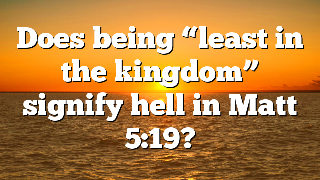 Does being “least in the kingdom” signify hell in Matt 5:19?
