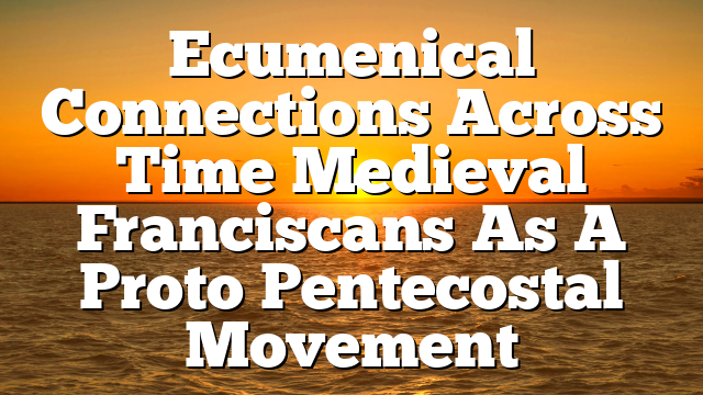 Ecumenical Connections Across Time  Medieval Franciscans As A Proto Pentecostal Movement