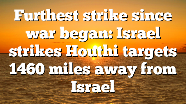 Furthest strike since war began: Israel strikes Houthi targets 1460 miles away from Israel