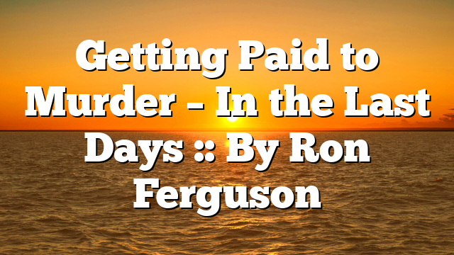 Getting Paid to Murder – In the Last Days :: By Ron Ferguson