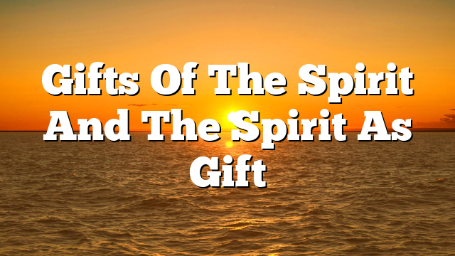 Gifts Of The Spirit And The Spirit As Gift