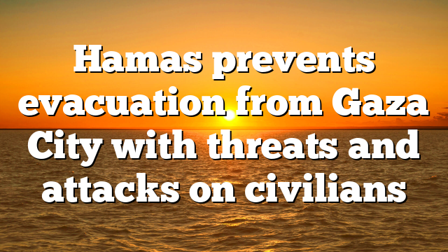 Hamas prevents evacuation from Gaza City with threats and attacks on civilians