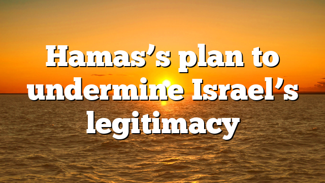 Hamas’s plan to undermine Israel’s legitimacy