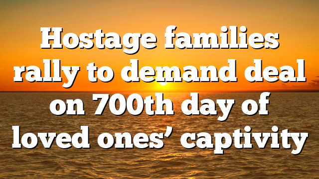 Hostage families rally to demand deal on 700th day of loved ones’ captivity