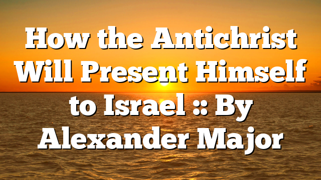 How the Antichrist Will Present Himself to Israel :: By Alexander Major
