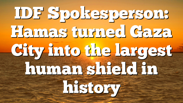 IDF Spokesperson: Hamas turned Gaza City into the largest human shield in history