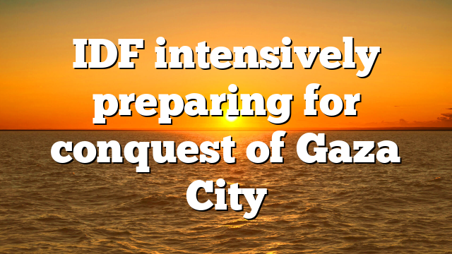 IDF intensively preparing for conquest of Gaza City