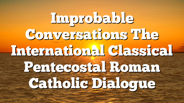 Improbable Conversations  The International Classical Pentecostal Roman Catholic Dialogue