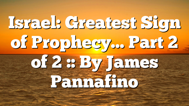 Israel: Greatest Sign of Prophecy… Part 2 of 2 :: By James Pannafino
