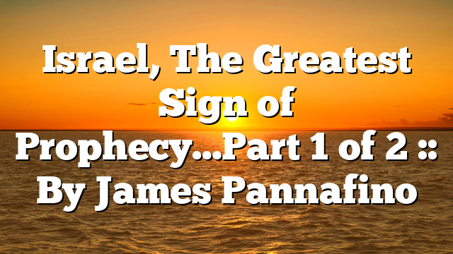Israel, The Greatest Sign of Prophecy…Part 1 of 2 :: By James Pannafino