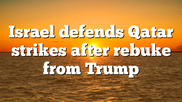 Israel defends Qatar strikes after rebuke from Trump