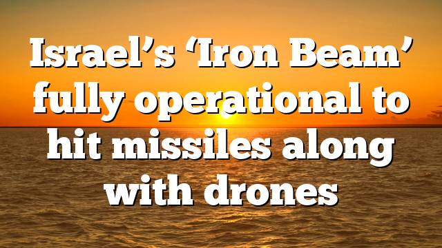 Israel’s ‘Iron Beam’ fully operational to hit missiles along with drones