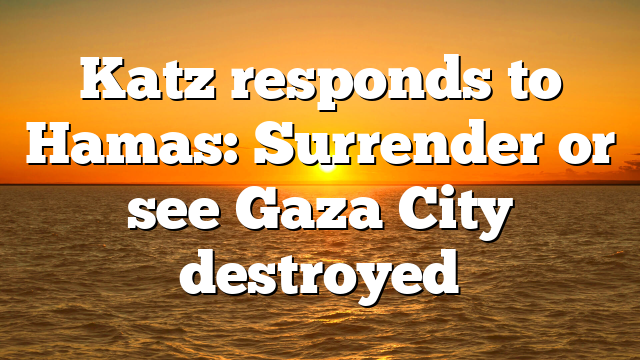 Katz responds to Hamas: Surrender or see Gaza City destroyed