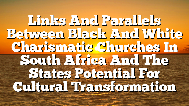 Links And Parallels Between Black And White Charismatic Churches In South Africa And The States  Potential For Cultural Transformation